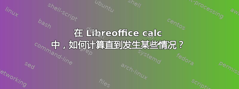 在 Libreoffice calc 中，如何计算直到发生某些情况？