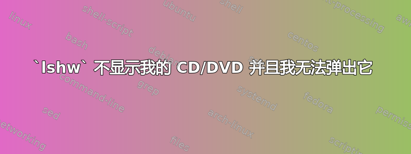 `lshw` 不显示我的 CD/DVD 并且我无法弹出它