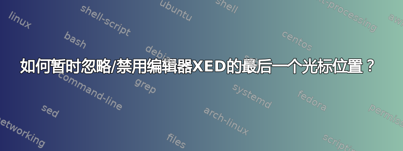 如何暂时忽略/禁用编辑器XED的最后一个光标位置？