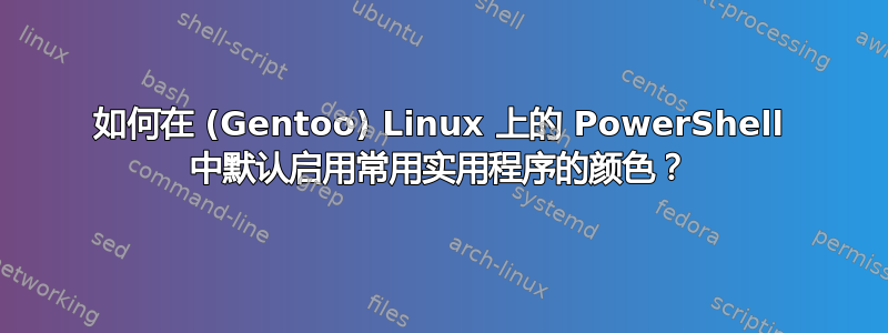 如何在 (Gentoo) Linux 上的 PowerShell 中默认启用常用实用程序的颜色？