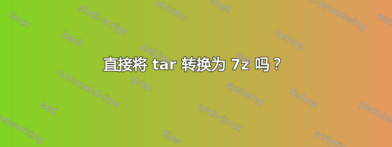 直接将 tar 转换为 7z 吗？