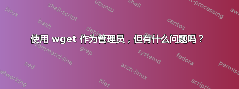 使用 wget 作为管理员，但有什么问题吗？