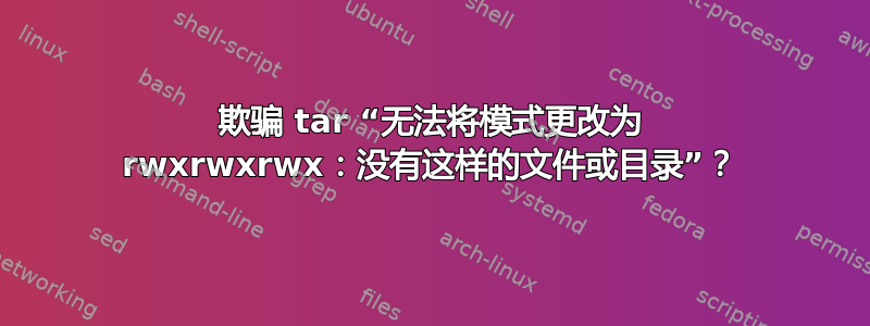 欺骗 tar “无法将模式更改为 rwxrwxrwx：没有这样的文件或目录”？