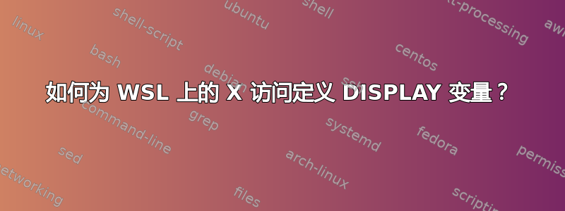 如何为 WSL 上的 X 访问定义 DISPLAY 变量？