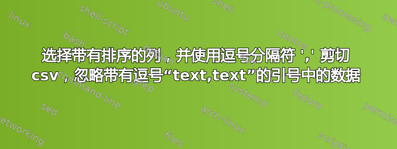 选择带有排序的列，并使用逗号分隔符 ',' 剪切 csv，忽略带有逗号“text,text”的引号中的数据