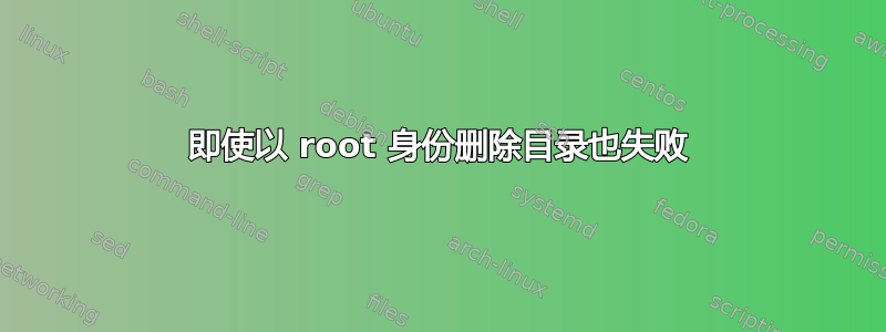 即使以 root 身份删除目录也失败