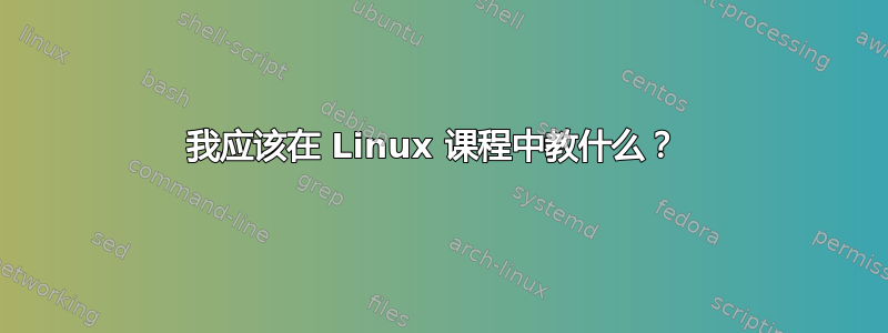 我应该在 Linux 课程中教什么？ 