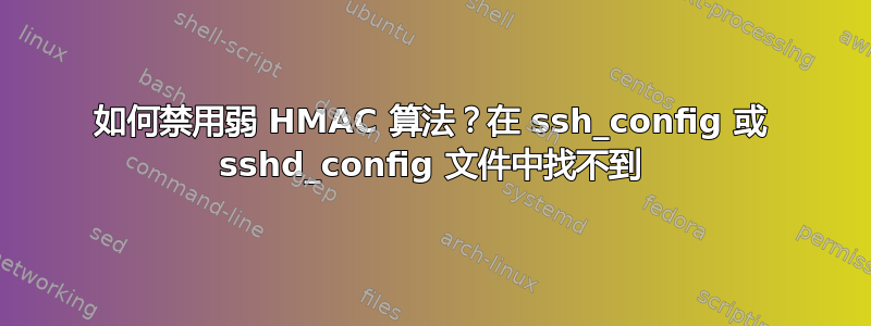 如何禁用弱 HMAC 算法？在 ssh_config 或 sshd_config 文件中找不到