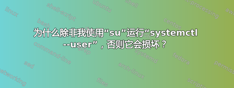 为什么除非我使用“su”运行“systemctl --user”，否则它会损坏？