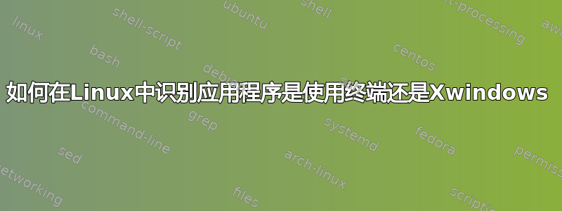 如何在Linux中识别应用程序是使用终端还是Xwindows