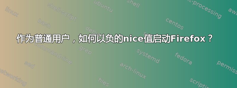 作为普通用户，如何以负的nice值启动Firefox？ 