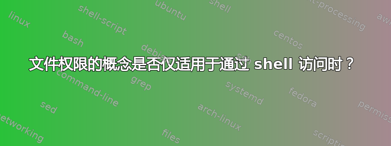 文件权限的概念是否仅适用于通过 shell 访问时？