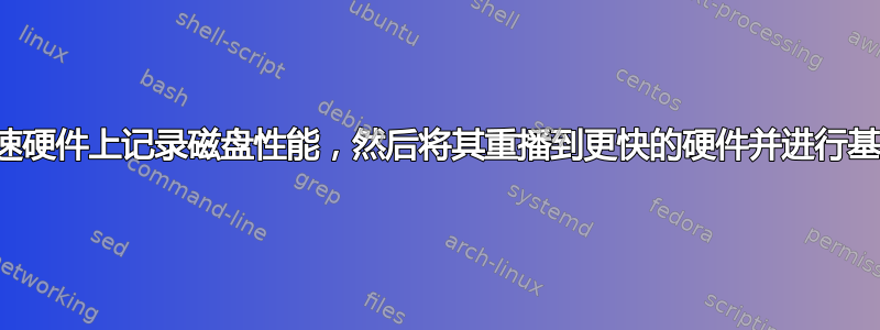 如何在慢速硬件上记录磁盘性能，然后将其重播到更快的硬件并进行基准测试？