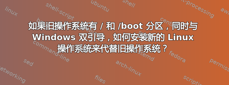 如果旧操作系统有 / 和 /boot 分区，同时与 Windows 双引导，如何安装新的 Linux 操作系统来代替旧操作系统？