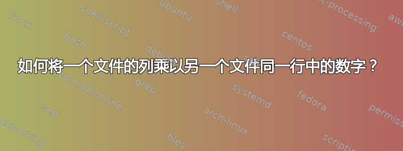 如何将一个文件的列乘以另一个文件同一行中的数字？