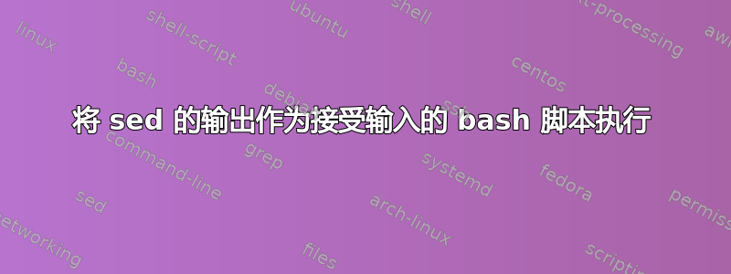 将 sed 的输出作为接受输入的 bash 脚本执行