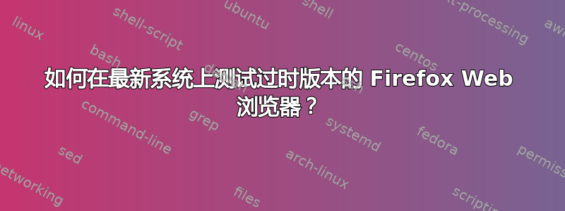 如何在最新系统上测试过时版本的 Firefox Web 浏览器？