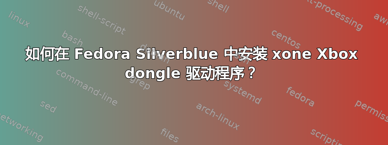 如何在 Fedora Silverblue 中安装 xone Xbox dongle 驱动程序？