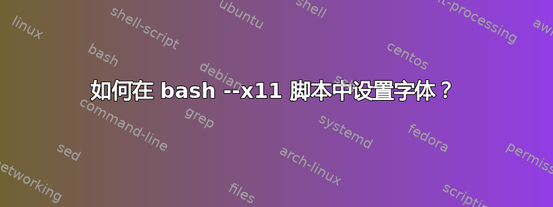 如何在 bash --x11 脚本中设置字体？