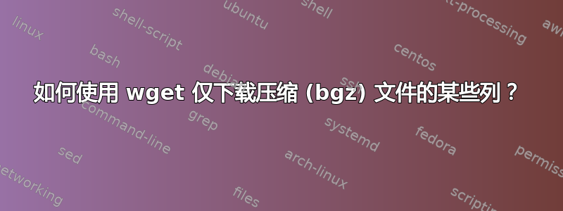 如何使用 wget 仅下载压缩 (bgz) 文件的某些列？