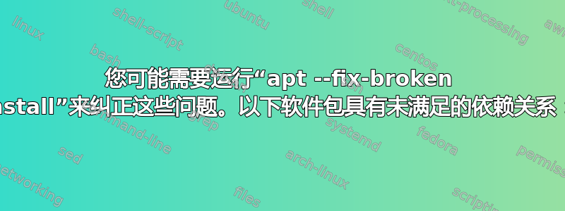 您可能需要运行“apt --fix-broken install”来纠正这些问题。以下软件包具有未满足的依赖关系：