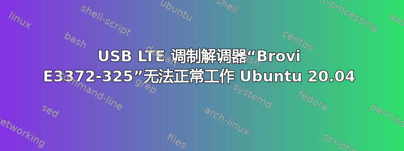 USB LTE 调制解调器“Brovi E3372-325”无法正常工作 Ubuntu 20.04