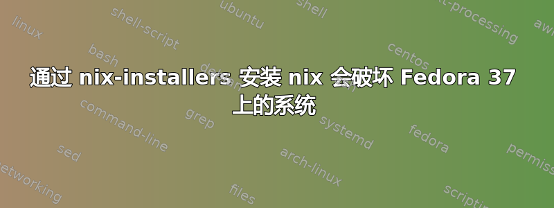 通过 nix-installers 安装 nix 会破坏 Fedora 37 上的系统