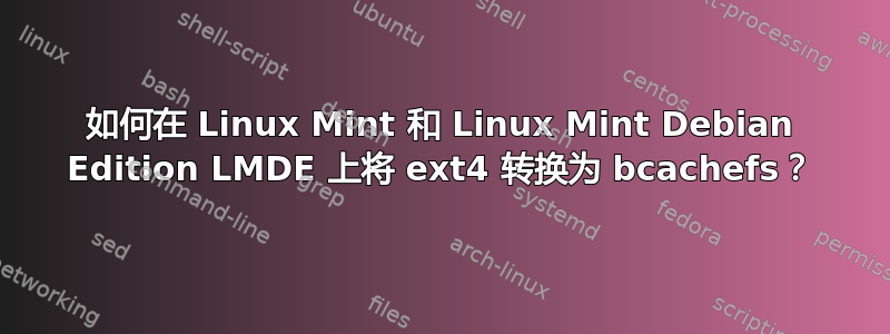 如何在 Linux Mint 和 Linux Mint Debian Edition LMDE 上将 ext4 转换为 bcachefs？