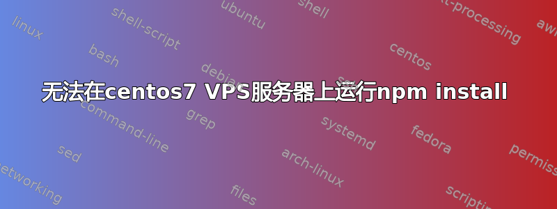 无法在centos7 VPS服务器上运行npm install