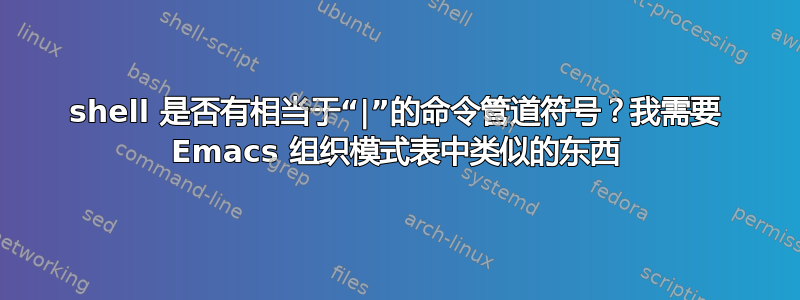 shell 是否有相当于“|”的命令管道符号？我需要 Emacs 组织模式表中类似的东西