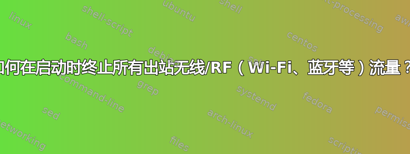 如何在启动时终止所有出站无线/RF（Wi-Fi、蓝牙等）流​​量？