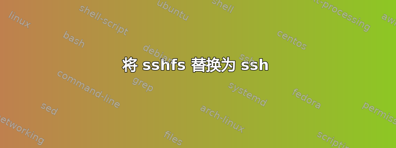 将 sshfs 替换为 ssh