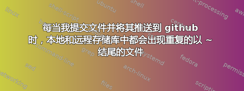 每当我提交文件并将其推送到 github 时，本地和远程存储库中都会出现重复的以 ~ 结尾的文件