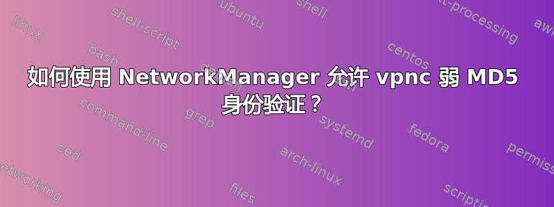 如何使用 NetworkManager 允许 vpnc 弱 MD5 身份验证？