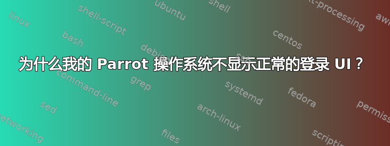 为什么我的 Parrot 操作系统不显示正常的登录 UI？