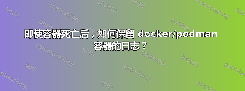 即使容器死亡后，如何保留 docker/podman 容器的日志？