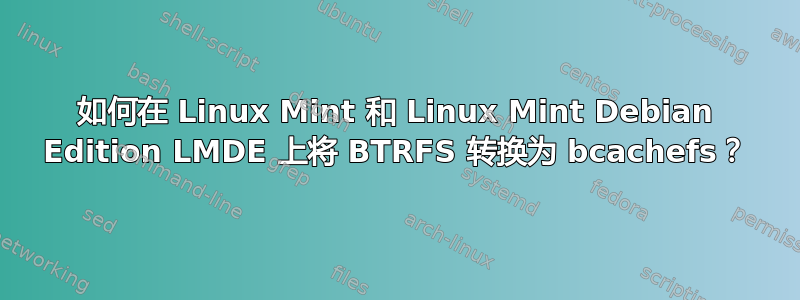 如何在 Linux Mint 和 Linux Mint Debian Edition LMDE 上将 BTRFS 转换为 bcachefs？