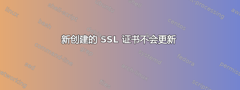 新创建的 SSL 证书不会更新