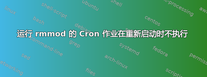 运行 rmmod 的 Cron 作业在重新启动时不执行