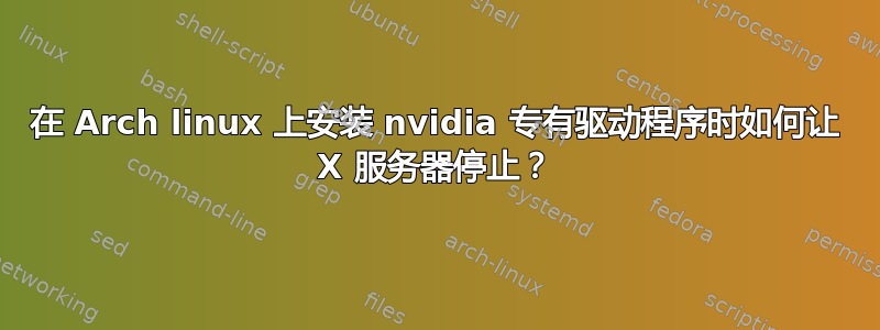 在 Arch linux 上安装 nvidia 专有驱动程序时如何让 X 服务器停止？