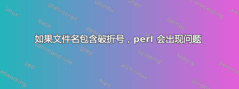 如果文件名包含破折号，perl 会出现问题