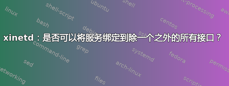 xinetd：是否可以将服务绑定到除一个之外的所有接口？