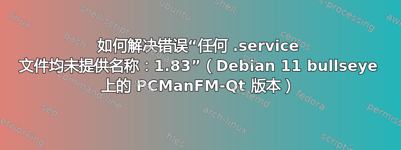 如何解决错误“任何 .service 文件均未提供名称：1.83”（Debian 11 bullseye 上的 PCManFM-Qt 版本）