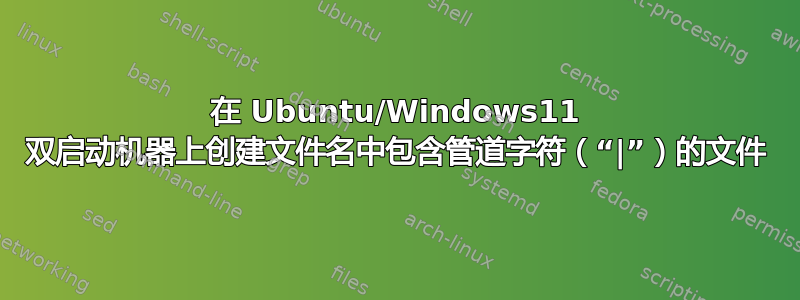 在 Ubuntu/Windows11 双启动机器上创建文件名中包含管道字符（“|”）的文件