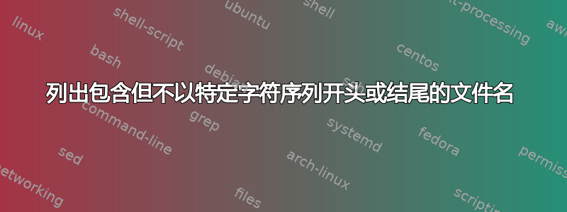 列出包含但不以特定字符序列开头或结尾的文件名