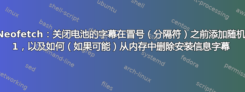 Neofetch：关闭电池的字幕在冒号（分隔符）之前添加随机 1，以及如何（如果可能）从内存中删除安装信息字幕