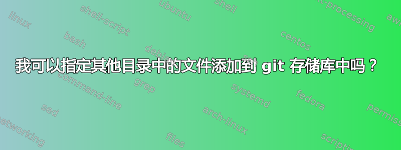 我可以指定其他目录中的文件添加到 git 存储库中吗？