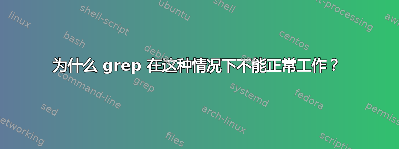 为什么 grep 在这种情况下不能正常工作？