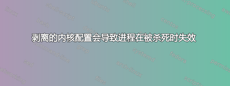 剥离的内核配置会导致进程在被杀死时失效