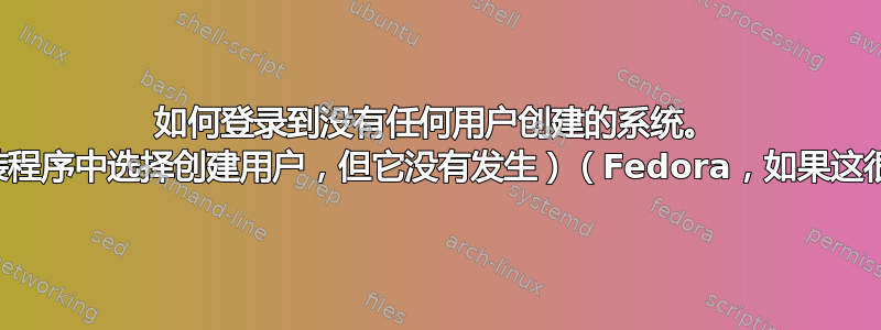 如何登录到没有任何用户创建的系统。 （在安装程序中选择创建用户，但它没有发生）（Fedora，如果这很重要）